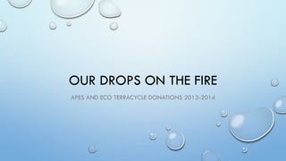 OUR DROPS ON THE FIRE
APES AND ECO TERRACYCLE DONATIONS 2013-2014
 