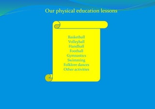 Our physical education lessons
Basketball
Volleyball
Handball
Football
Gymnastics
Swimming
Folklore dances
Other activities
 