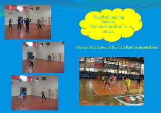 Handball training
indoors.
The students learn to
attack.
Our participation in the handball competition
 