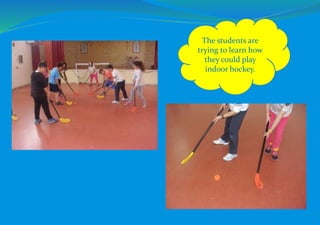 The students are
trying to learn how
they could play
indoor hockey.
 