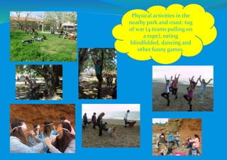 Physical activities in the
nearby park and coast: tug
of war (4 teams pulling on
a rope), eating
blindfolded, dancing and
other funny games.
 