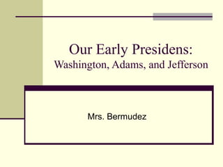 Our Early Presidens:
Washington, Adams, and Jefferson
Mrs. Bermudez
 