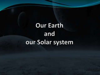 Our Earth
and
our Solar system
 