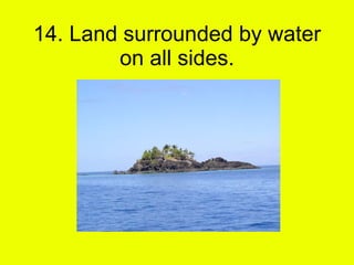14. Land surrounded by water on all sides. 