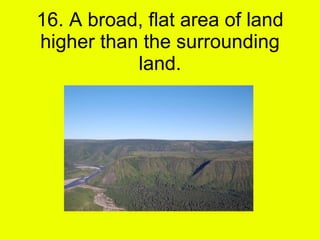 16. A broad, flat area of land higher than the surrounding land. 