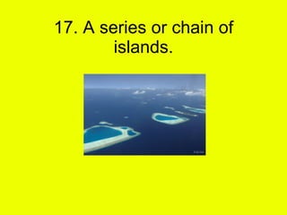 17. A series or chain of islands. 
