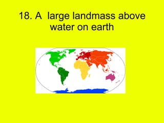18. A  large landmass above water on earth 