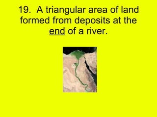 19.  A triangular area of land formed from deposits at the  end  of a river. 