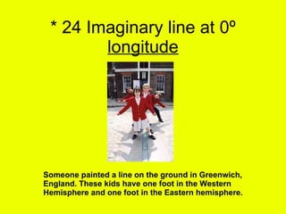 * 24 Imaginary line at 0º  longitude Someone painted a line on the ground in Greenwich, England. These kids have one foot in the Western Hemisphere and one foot in the Eastern hemisphere. 