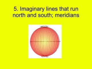 5. Imaginary lines that run north and south; meridians 