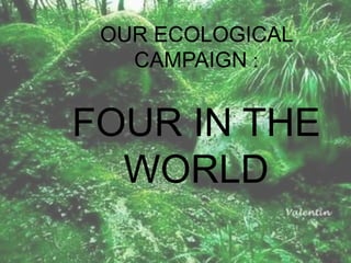 OUR ECOLOGICAL
CAMPAIGN :
FOUR IN THE
WORLD
 