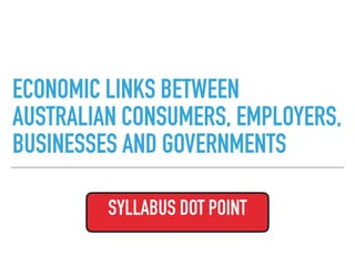 ECONOMIC LINKS BETWEEN
AUSTRALIAN CONSUMERS, EMPLOYERS,
BUSINESSES AND GOVERNMENTS
SYLLABUS DOT POINT
 