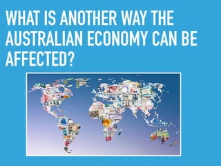 WHAT IS ANOTHER WAY THE
AUSTRALIAN ECONOMY CAN BE
AFFECTED?
 