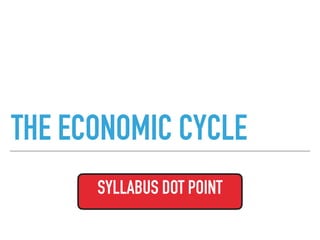 THE ECONOMIC CYCLE
SYLLABUS DOT POINT
 