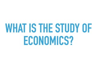 WHAT IS THE STUDY OF
ECONOMICS?
 
