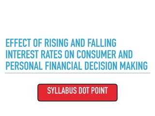 EFFECT OF RISING AND FALLING
INTEREST RATES ON CONSUMER AND
PERSONAL FINANCIAL DECISION MAKING
SYLLABUS DOT POINT
 