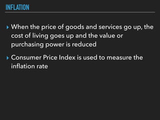 INFLATION
▸ When the price of goods and services go up, the
cost of living goes up and the value or
purchasing power is reduced
▸ Consumer Price Index is used to measure the
inﬂation rate
 