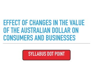 EFFECT OF CHANGES IN THE VALUE
OF THE AUSTRALIAN DOLLAR ON
CONSUMERS AND BUSINESSES
SYLLABUS DOT POINT
 