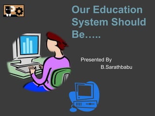 Our Education
System Should
Be…..
Presented By
B.Sarathbabu
 
