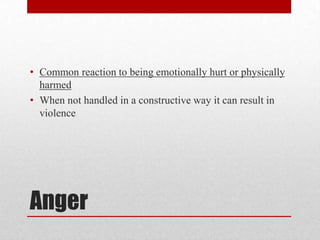 Anger
• Common reaction to being emotionally hurt or physically
harmed
• When not handled in a constructive way it can result in
violence
 