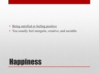 Happiness
• Being satisfied or feeling positive
• You usually feel energetic, creative, and sociable
 
