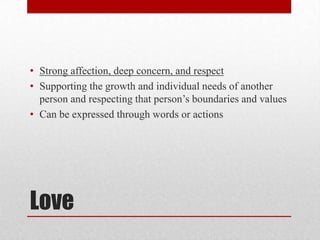 Love
• Strong affection, deep concern, and respect
• Supporting the growth and individual needs of another
person and respecting that person’s boundaries and values
• Can be expressed through words or actions
 