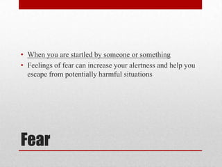 Fear
• When you are startled by someone or something
• Feelings of fear can increase your alertness and help you
escape from potentially harmful situations
 