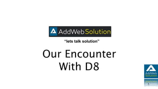 “lets talk solution”
1
Our Encounter
With D8
 