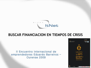 BUSCAR FINANCIACION EN TIEMPOS DE CRISIS II Encuentro internacional de emprendedores Eduardo Barreiros – Ourense 2009 