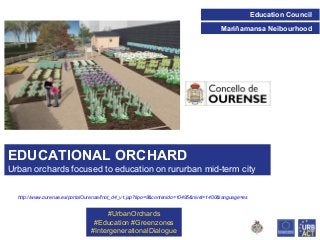 Education Council
Mariñamansa Neibourhood

EDUCATIONAL ORCHARD
Urban orchards focused to education on rururban mid-term city
http://www.ourense.es/portalOurense/fnot_d4_v1.jsp?tipo=8&contenido=10495&nivel=1400&language=es

#UrbanOrchards
#Education #Greenzones
#IntergenerationalDialogue

 