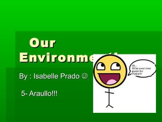 OurOur
Environment!Environment!
By : Isabelle PradoBy : Isabelle Prado 
5- Araullo!!!5- Araullo!!!
 
