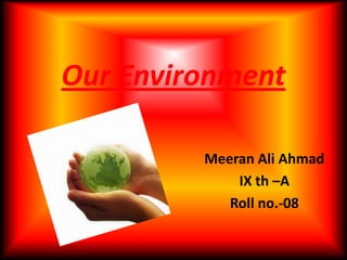 Our Environment
Meeran Ali Ahmad
IX th –A
Roll no.-08
 
