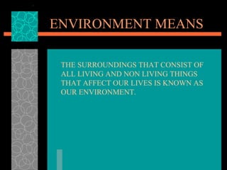 ENVIRONMENT MEANS THE SURROUNDINGS THAT CONSIST OF ALL LIVING AND NON LIVING THINGS THAT AFFECT OUR LIVES IS KNOWN AS OUR ENVIRONMENT. 