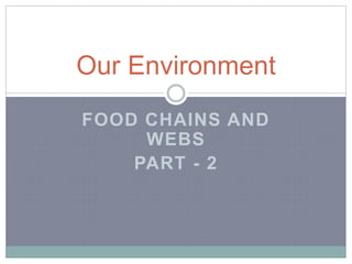 FOOD CHAINS AND
WEBS
PART - 2
Our Environment
 