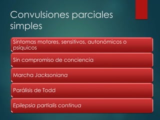 Convulsiones parciales
simples
Síntomas motores, sensitivos, autonómicos o
psíquicos
Sin compromiso de conciencia
Marcha Jacksoniana
Parálisis de Todd
Epilepsia partialis continua
 