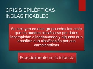 CRISIS EPILÉPTICAS
INCLASIFICABLES
Se incluyen en este grupo todas las crisis
que no pueden clasificarse por datos
incompletos o inadecuados y algunas que
desafían a la clasificación por sus
características
Especialmente en la infancia
 
