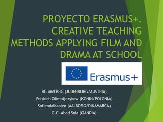 PROYECTO ERASMUS+.
CREATIVE TEACHING
METHODS APPLYING FILM AND
DRAMA AT SCHOOL
BG und BRG (JUDENBURG/AUSTRIA)
Polskich Olimpijczykow (KONIN/POLONIA)
Sofiendalskolen (AALBORG/DINAMARCA)
C.C. Abad Sola (GANDIA)
 
