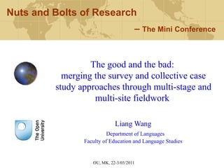 Liang Wang Department of Languages Faculty of Education and Language Studies Nuts and Bolts of Research   –  The Mini Conference The good and the bad:  merging the survey and collective case study approaches through multi-stage and multi-site fieldwork   