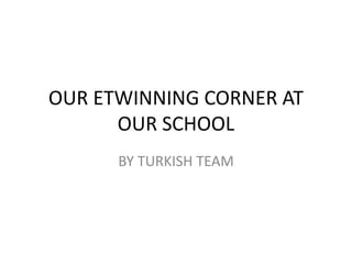 OUR ETWINNING CORNER AT
OUR SCHOOL
BY TURKISH TEAM
 