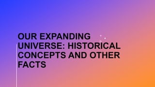 OUR EXPANDING
UNIVERSE: HISTORICAL
CONCEPTS AND OTHER
FACTS
 