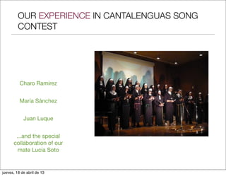 OUR EXPERIENCE IN CANTALENGUAS SONG
         CONTEST




          Charo Ramírez


          María Sánchez


            Juan Luque


       ...and the special
      collaboration of our
        mate Lucía Soto


jueves, 18 de abril de 13
 