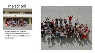 The school
In the school we did different
activities: we did sport with other
countries and we danced traditional
Greek da...