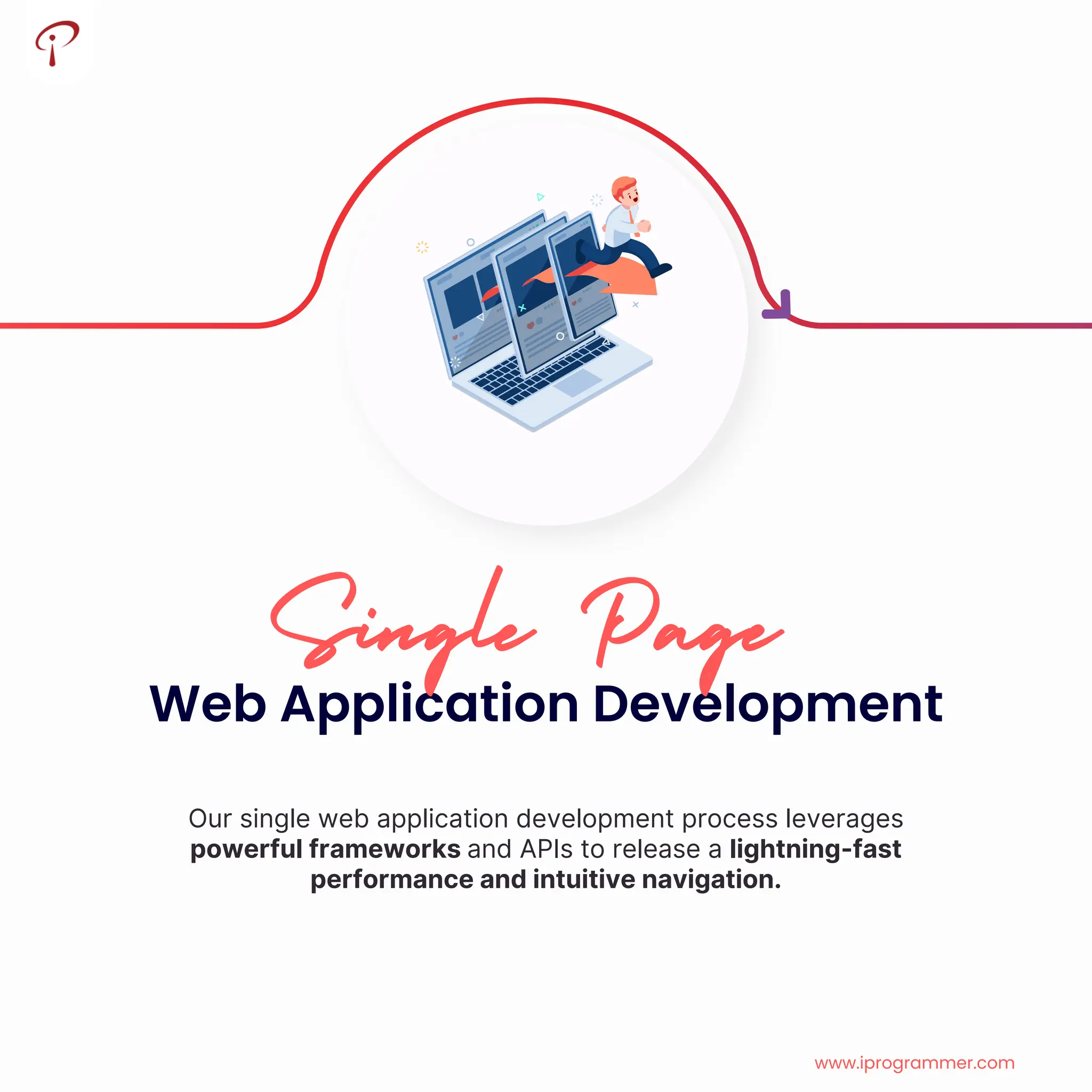 Our single web application development process leverages
powerful frameworks and APIs to release a lightning-fast
performance and intuitive navigation.
Web Application Development
Single Page
www.iprogrammer.com
 