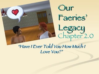Our
                   Faeries’
                   Legacy
                   Chapter 2.0
“Have I Ever Told You How Much I
           Love You?”
 