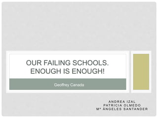 OUR FAILING SCHOOLS. 
ENOUGH IS ENOUGH! 
A N D R E A I Z A L 
PAT R I C I A O L M E D O 
Mª Á N G E L E S S A N TA N D E R 
Geoffrey Canada 
 