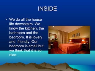 INSIDE
INSIDE
• We do all the house
life downstairs. We
know the kitchen, the
bathroom and the
bedroom. It is lovely
and friendly. Our
bedroom is small but
we think that it is so
nice.
 