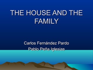 THE HOUSE AND THE
THE HOUSE AND THE
FAMILY
FAMILY
Carlos Fernández Pardo
Carlos Fernández Pardo
Pablo Peña Iglesias
Pablo Peña Iglesias
 