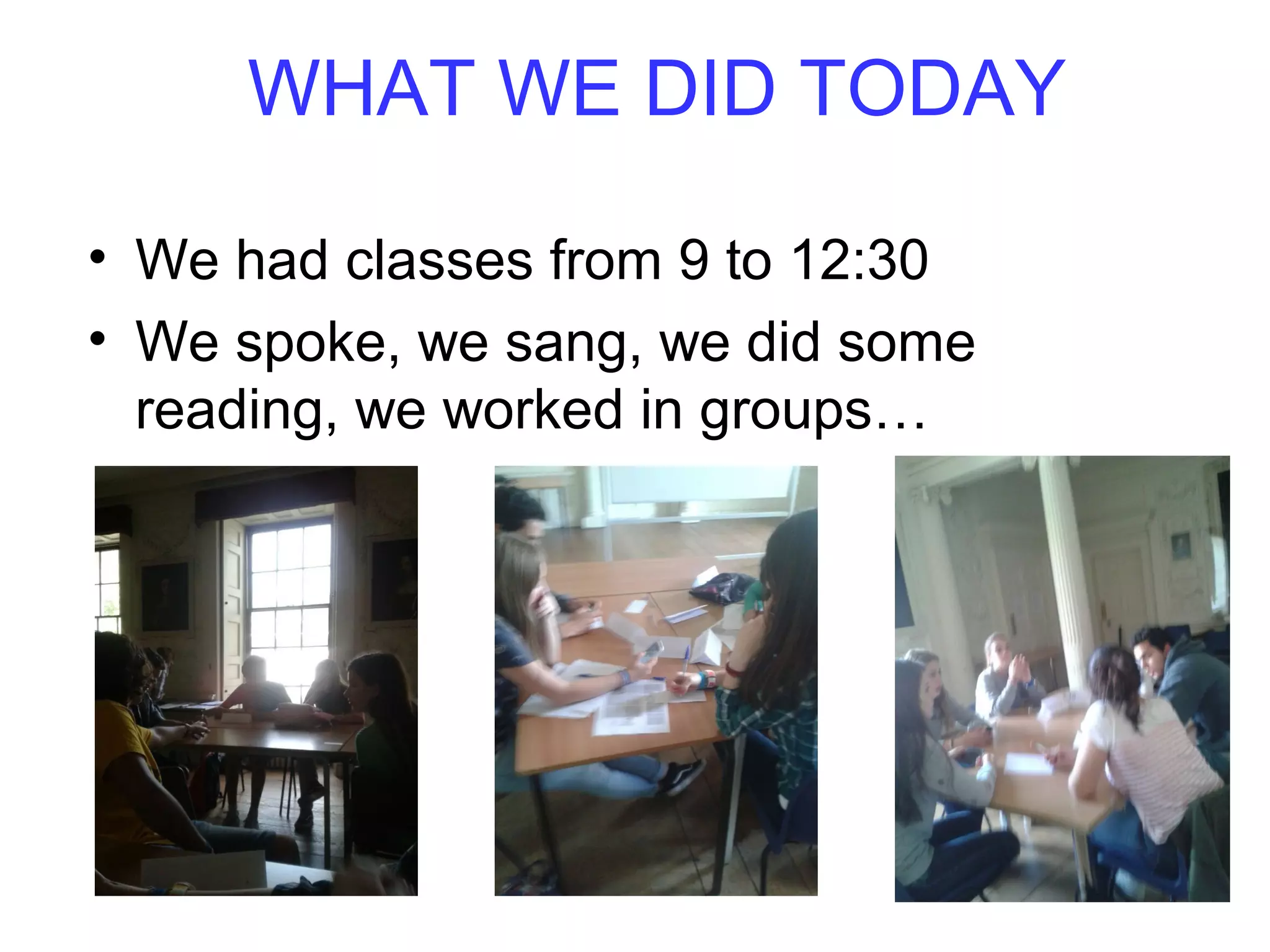 WHAT WE DID TODAY
• We had classes from 9 to 12:30
• We spoke, we sang, we did some
reading, we worked in groups…