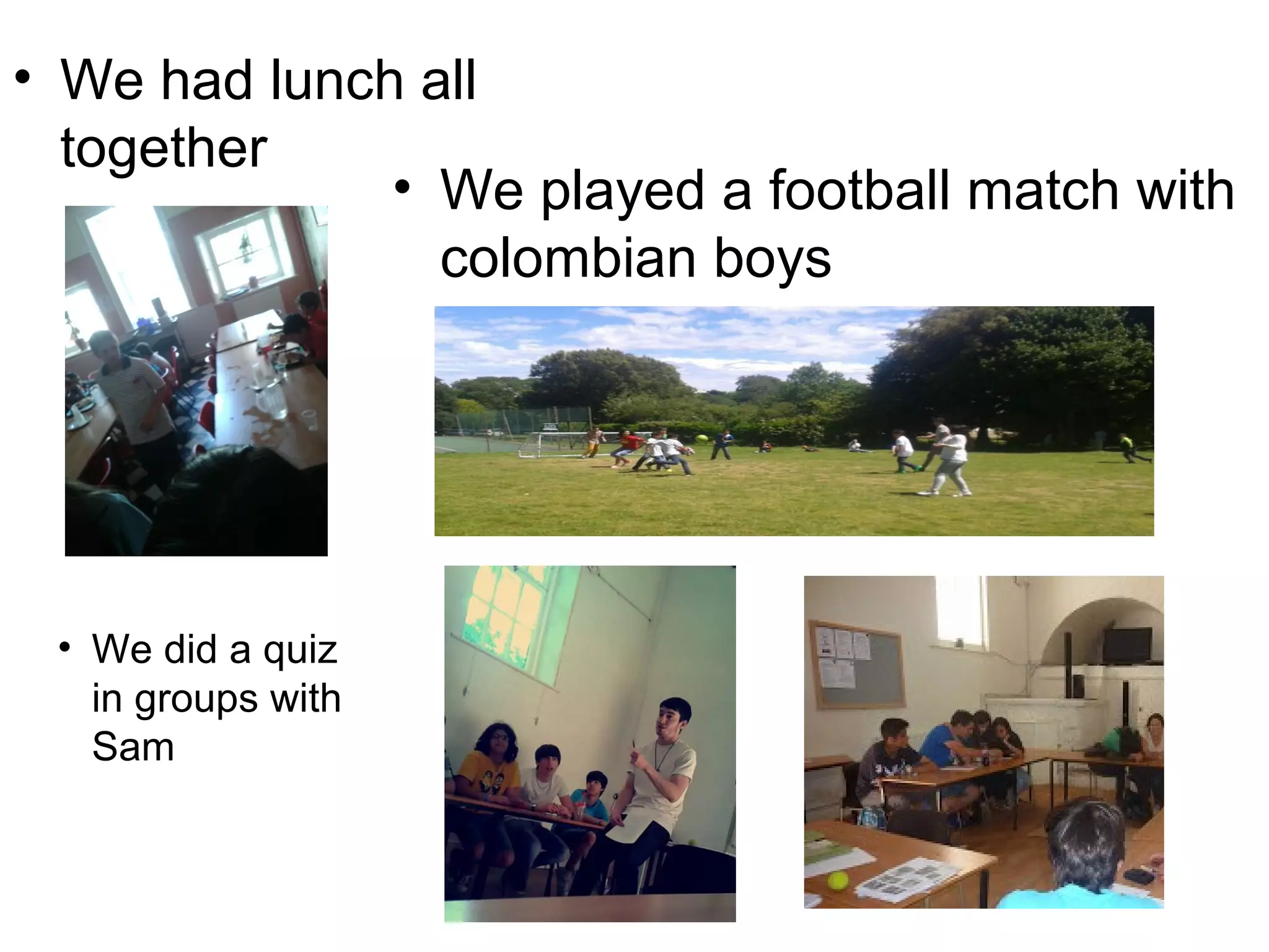 • We had lunch all
together
• We played a football match with
colombian boys
• We did a quiz
in groups with
Sam