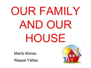 OUR FAMILY
AND OUR
HOUSE
María Alonso
Raquel Yáñez
 